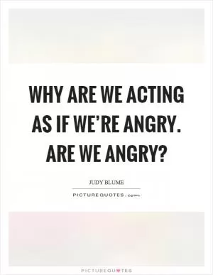 Why are we acting as if we’re angry. Are we angry? Picture Quote #1