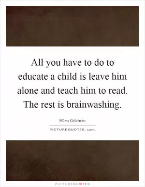 All you have to do to educate a child is leave him alone and teach him to read. The rest is brainwashing Picture Quote #1