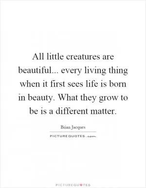 All little creatures are beautiful... every living thing when it first sees life is born in beauty. What they grow to be is a different matter Picture Quote #1