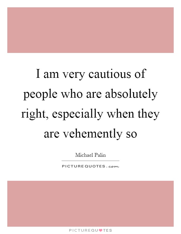 I am very cautious of people who are absolutely right, especially when they are vehemently so Picture Quote #1