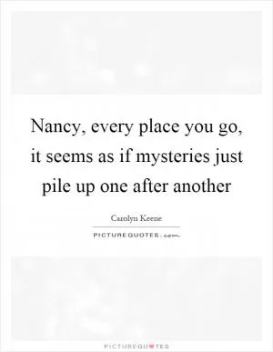 Nancy, every place you go, it seems as if mysteries just pile up one after another Picture Quote #1