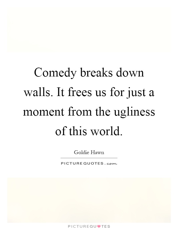 Comedy breaks down walls. It frees us for just a moment from the ugliness of this world Picture Quote #1