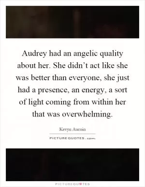 Audrey had an angelic quality about her. She didn’t act like she was better than everyone, she just had a presence, an energy, a sort of light coming from within her that was overwhelming Picture Quote #1