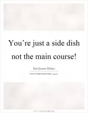 You’re just a side dish not the main course! Picture Quote #1