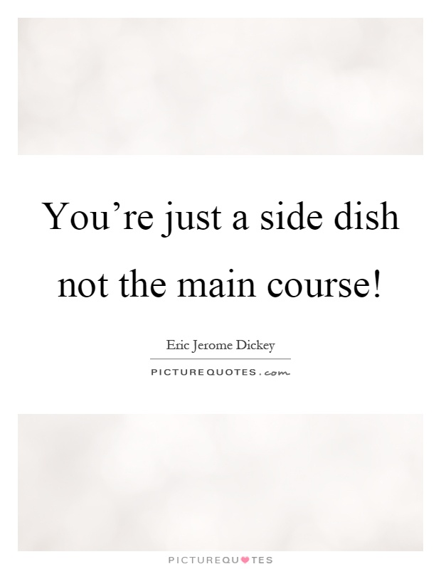You're just a side dish not the main course! Picture Quote #1