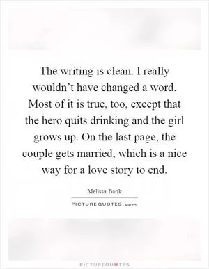 The writing is clean. I really wouldn’t have changed a word. Most of it is true, too, except that the hero quits drinking and the girl grows up. On the last page, the couple gets married, which is a nice way for a love story to end Picture Quote #1
