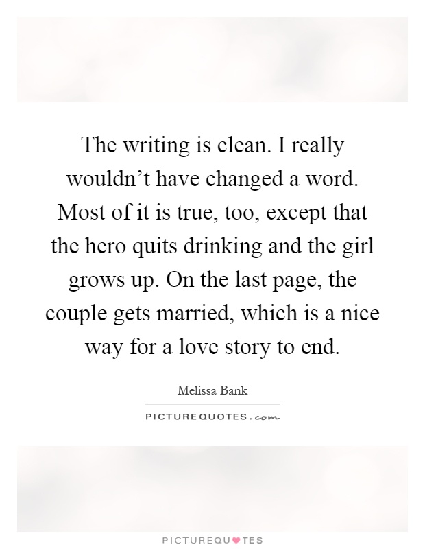 The writing is clean. I really wouldn't have changed a word. Most of it is true, too, except that the hero quits drinking and the girl grows up. On the last page, the couple gets married, which is a nice way for a love story to end Picture Quote #1