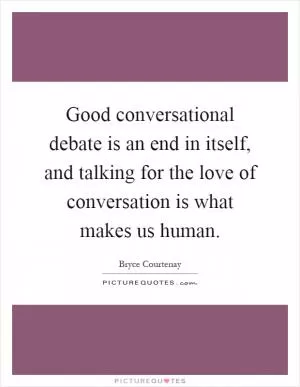 Good conversational debate is an end in itself, and talking for the love of conversation is what makes us human Picture Quote #1