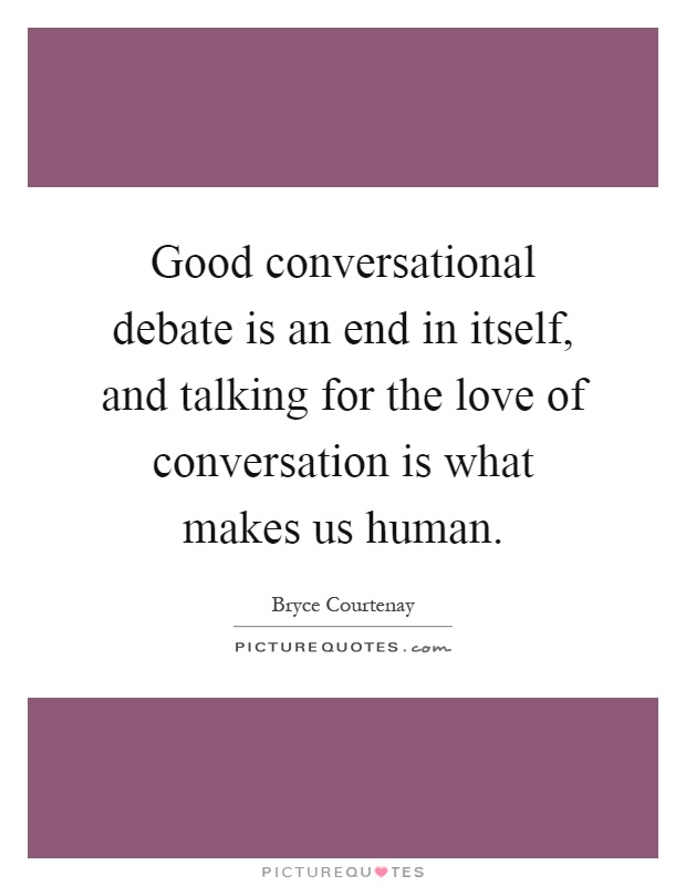 Good conversational debate is an end in itself, and talking for the love of conversation is what makes us human Picture Quote #1