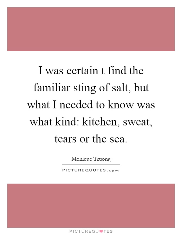 I was certain t find the familiar sting of salt, but what I needed to know was what kind: kitchen, sweat, tears or the sea Picture Quote #1