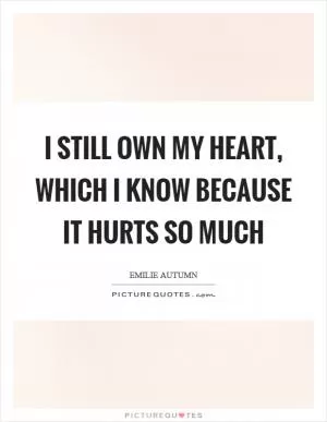 I still own my heart, which I know because it hurts so much Picture Quote #1