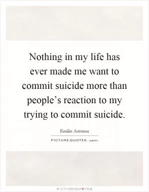 Nothing in my life has ever made me want to commit suicide more than people’s reaction to my trying to commit suicide Picture Quote #1