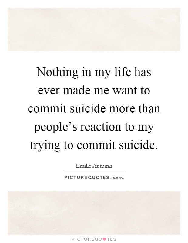Nothing in my life has ever made me want to commit suicide more than people's reaction to my trying to commit suicide Picture Quote #1