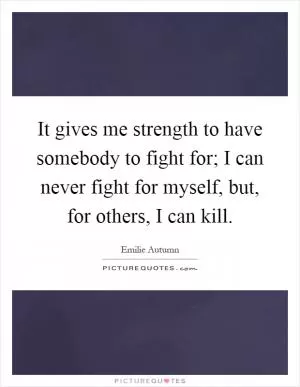 It gives me strength to have somebody to fight for; I can never fight for myself, but, for others, I can kill Picture Quote #1