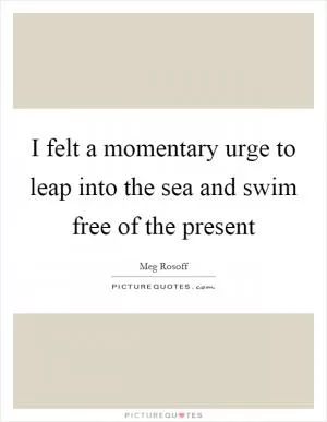 I felt a momentary urge to leap into the sea and swim free of the present Picture Quote #1