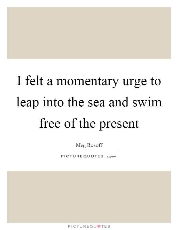 I felt a momentary urge to leap into the sea and swim free of the present Picture Quote #1