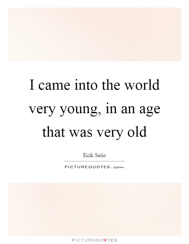 I came into the world very young, in an age that was very old Picture Quote #1