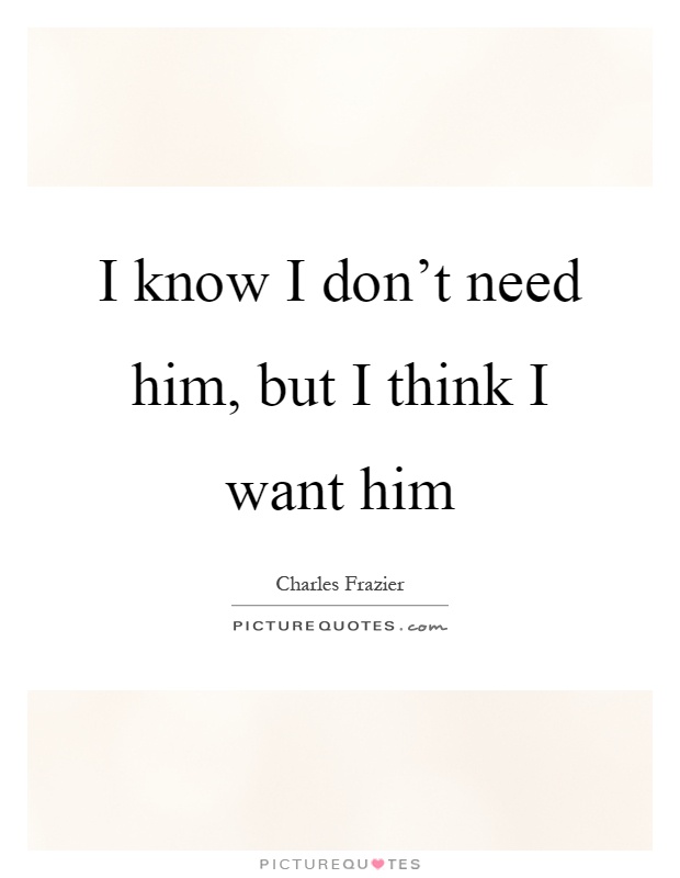 I know I don't need him, but I think I want him Picture Quote #1