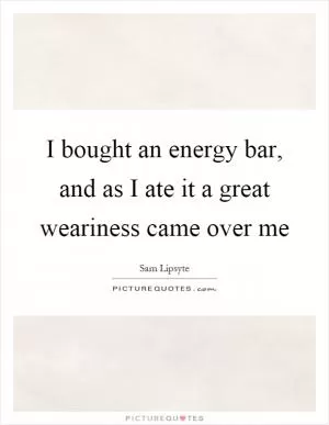 I bought an energy bar, and as I ate it a great weariness came over me Picture Quote #1