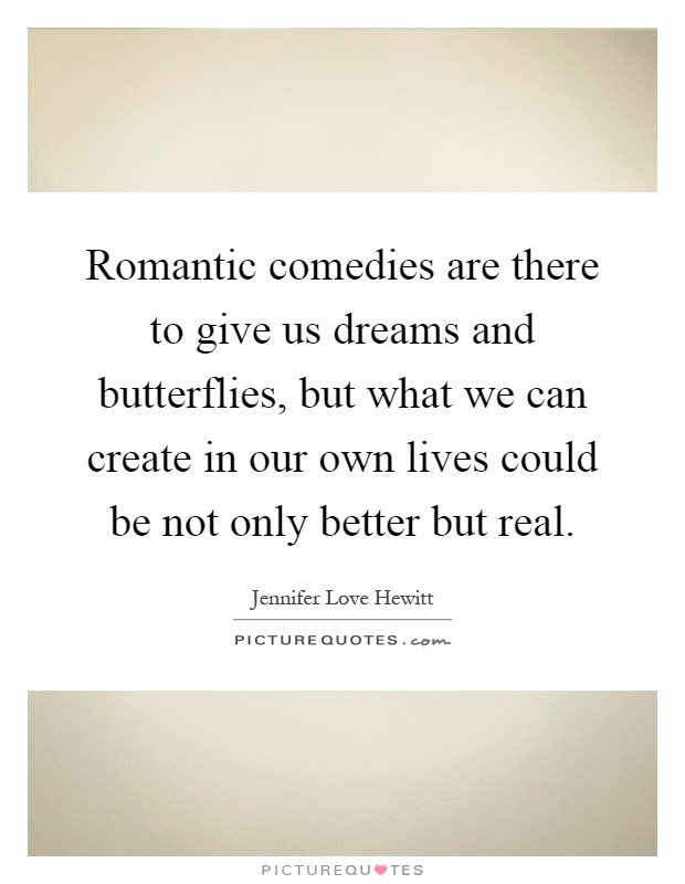 Romantic comedies are there to give us dreams and butterflies, but what we can create in our own lives could be not only better but real Picture Quote #1