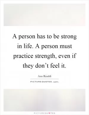 A person has to be strong in life. A person must practice strength, even if they don’t feel it Picture Quote #1