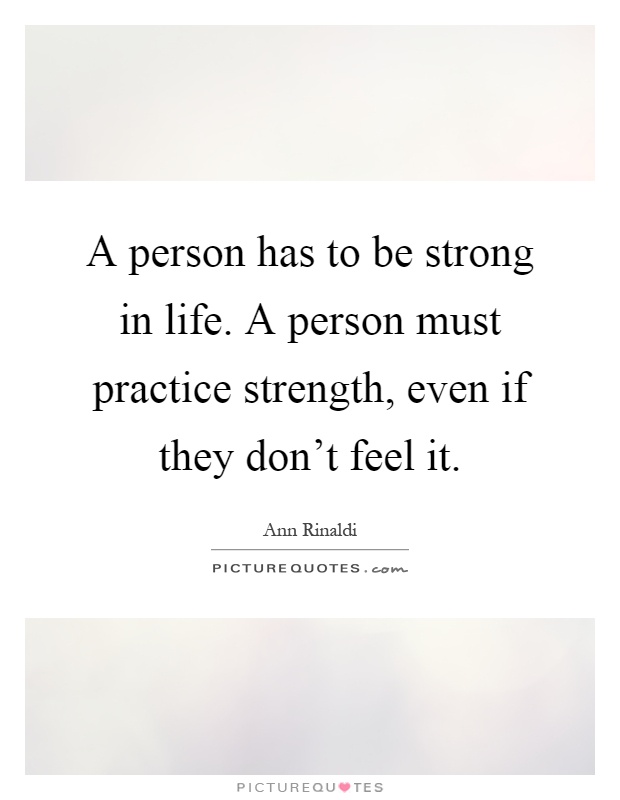 A person has to be strong in life. A person must practice strength, even if they don't feel it Picture Quote #1