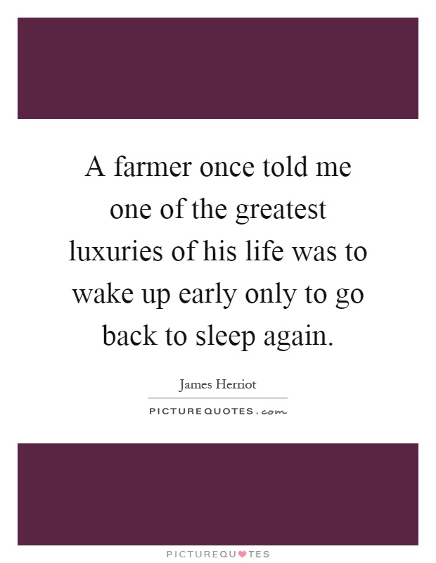 A farmer once told me one of the greatest luxuries of his life was to wake up early only to go back to sleep again Picture Quote #1