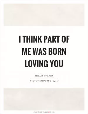 I think part of me was born loving you Picture Quote #1