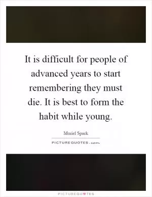 It is difficult for people of advanced years to start remembering they must die. It is best to form the habit while young Picture Quote #1