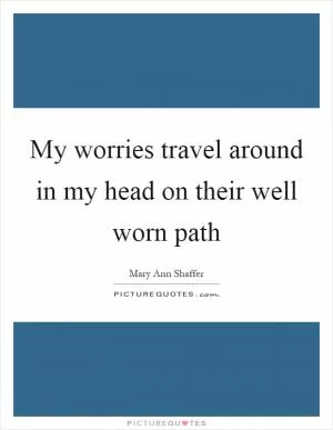 My worries travel around in my head on their well worn path Picture Quote #1