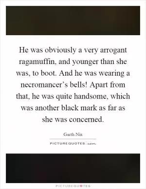 He was obviously a very arrogant ragamuffin, and younger than she was, to boot. And he was wearing a necromancer’s bells! Apart from that, he was quite handsome, which was another black mark as far as she was concerned Picture Quote #1