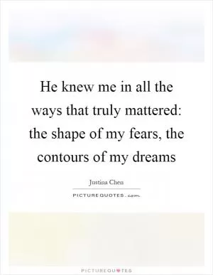He knew me in all the ways that truly mattered: the shape of my fears, the contours of my dreams Picture Quote #1