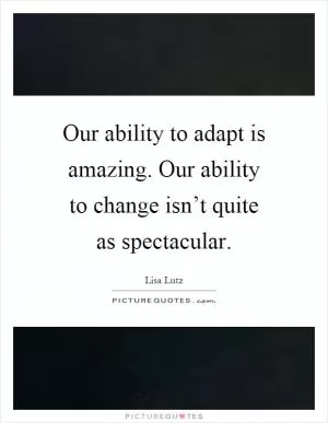 Our ability to adapt is amazing. Our ability to change isn’t quite as spectacular Picture Quote #1