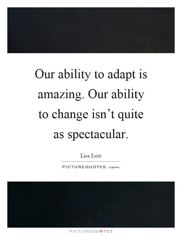 Our ability to adapt is amazing. Our ability to change isn't quite as spectacular Picture Quote #1