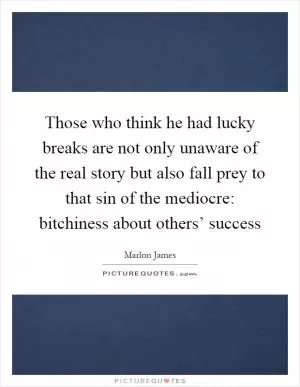 Those who think he had lucky breaks are not only unaware of the real story but also fall prey to that sin of the mediocre: bitchiness about others’ success Picture Quote #1