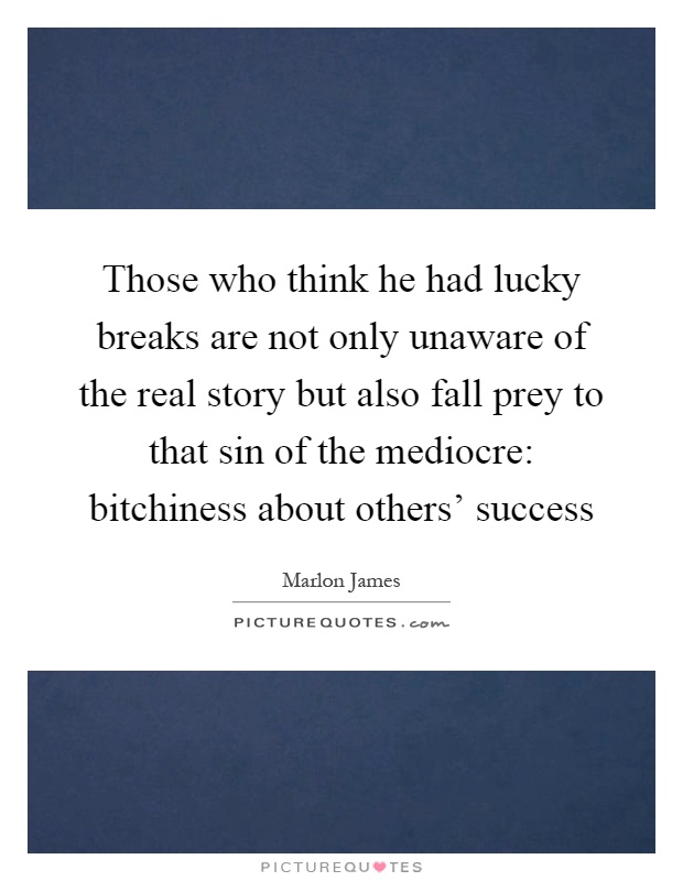 Those who think he had lucky breaks are not only unaware of the real story but also fall prey to that sin of the mediocre: bitchiness about others' success Picture Quote #1