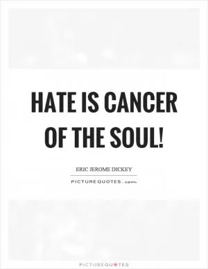 Hate is cancer of the soul! Picture Quote #1