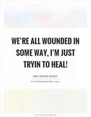 We’re all wounded in some way, I’m just tryin to heal! Picture Quote #1