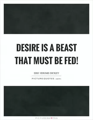 Desire is a beast that must be fed! Picture Quote #1