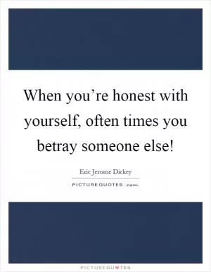 When you’re honest with yourself, often times you betray someone else! Picture Quote #1