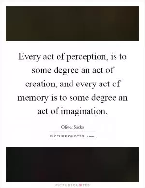 Every act of perception, is to some degree an act of creation, and every act of memory is to some degree an act of imagination Picture Quote #1