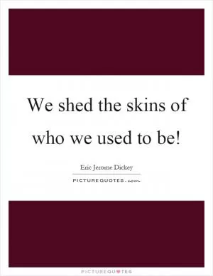 We shed the skins of who we used to be! Picture Quote #1