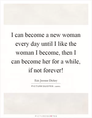I can become a new woman every day until I like the woman I become, then I can become her for a while, if not forever! Picture Quote #1