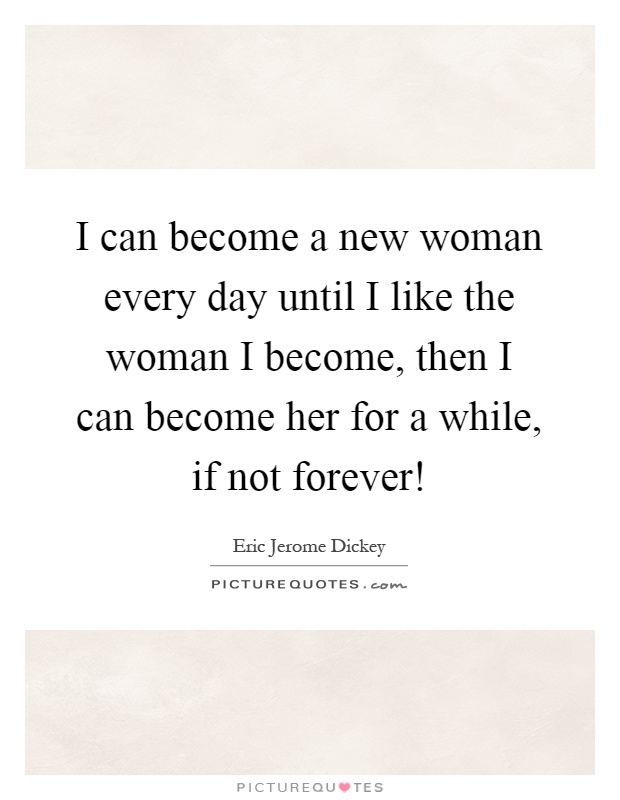 I can become a new woman every day until I like the woman I become, then I can become her for a while, if not forever! Picture Quote #1