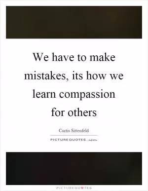 We have to make mistakes, its how we learn compassion for others Picture Quote #1