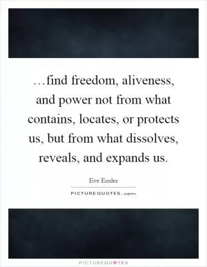 …find freedom, aliveness, and power not from what contains, locates, or protects us, but from what dissolves, reveals, and expands us Picture Quote #1