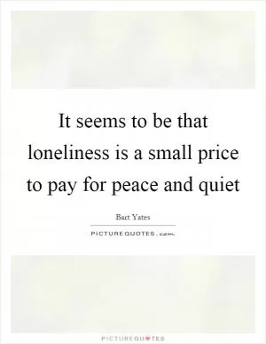 It seems to be that loneliness is a small price to pay for peace and quiet Picture Quote #1