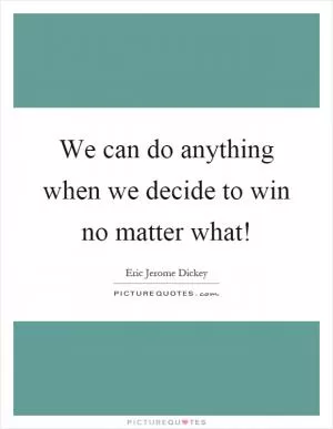 We can do anything when we decide to win no matter what! Picture Quote #1