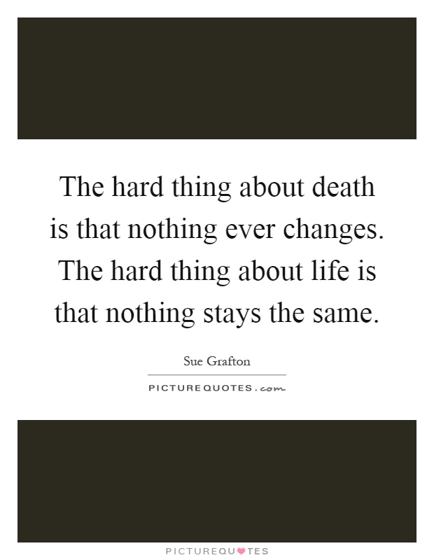 The hard thing about death is that nothing ever changes. The hard thing about life is that nothing stays the same Picture Quote #1
