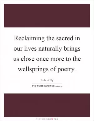 Reclaiming the sacred in our lives naturally brings us close once more to the wellsprings of poetry Picture Quote #1